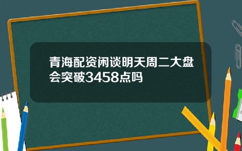 青海配资闲谈明天周二大盘会突破3458点吗