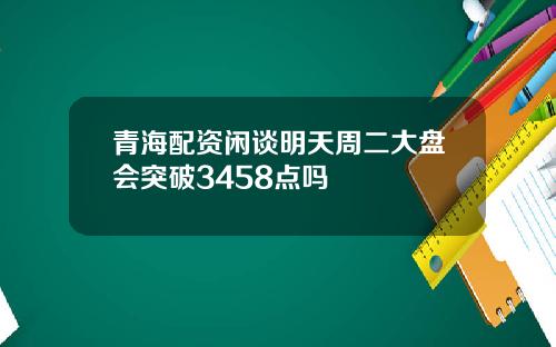 青海配资闲谈明天周二大盘会突破3458点吗