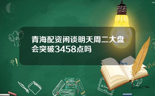 青海配资闲谈明天周二大盘会突破3458点吗