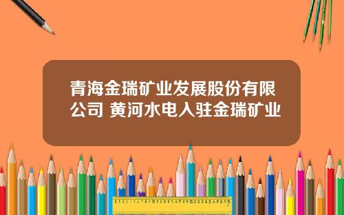 青海金瑞矿业发展股份有限公司 黄河水电入驻金瑞矿业