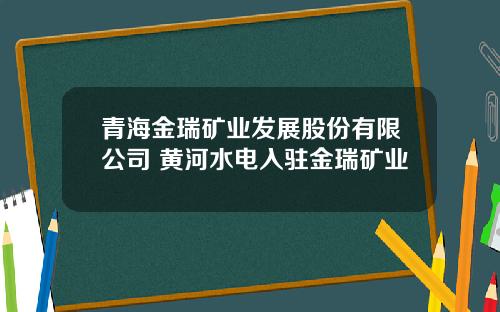 青海金瑞矿业发展股份有限公司 黄河水电入驻金瑞矿业
