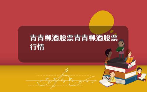 青青稞酒股票青青稞酒股票行情