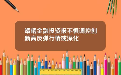 靖曦金融投资报不惧调控创新高反弹行情或深化