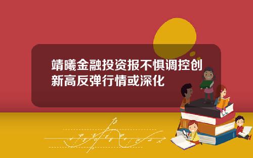 靖曦金融投资报不惧调控创新高反弹行情或深化