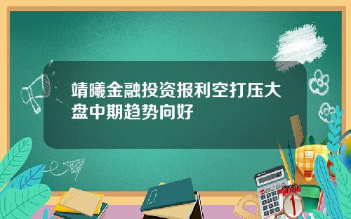 靖曦金融投资报利空打压大盘中期趋势向好