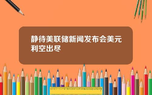 静待美联储新闻发布会美元利空出尽