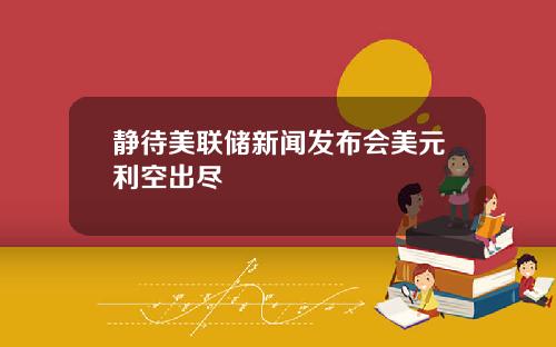 静待美联储新闻发布会美元利空出尽
