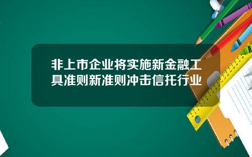 非上市企业将实施新金融工具准则新准则冲击信托行业
