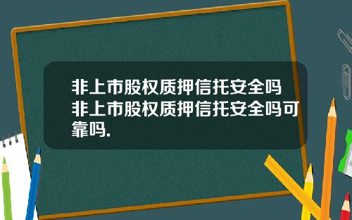 非上市股权质押信托安全吗非上市股权质押信托安全吗可靠吗.