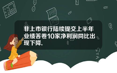 非上市银行陆续提交上半年业绩答卷10家净利润同比出现下降.
