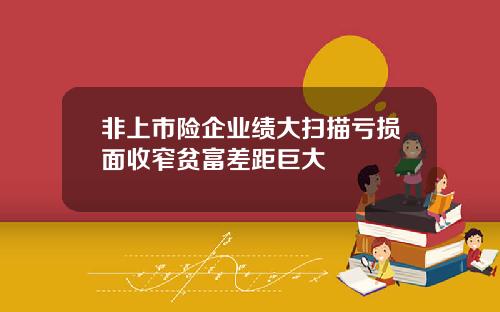 非上市险企业绩大扫描亏损面收窄贫富差距巨大