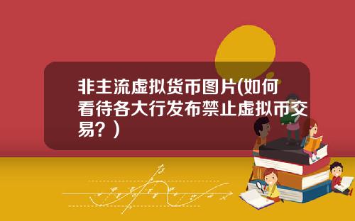 非主流虚拟货币图片(如何看待各大行发布禁止虚拟币交易?)