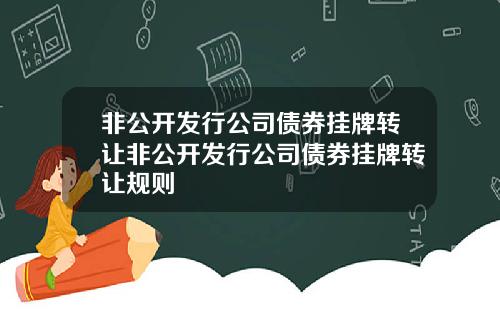 非公开发行公司债券挂牌转让非公开发行公司债券挂牌转让规则