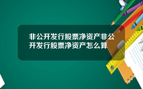 非公开发行股票净资产非公开发行股票净资产怎么算