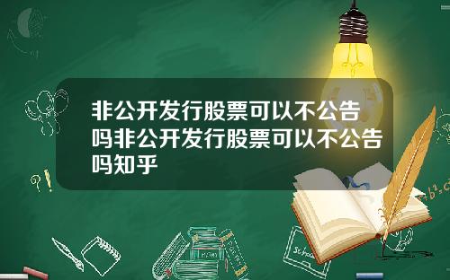 非公开发行股票可以不公告吗非公开发行股票可以不公告吗知乎
