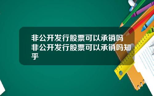 非公开发行股票可以承销吗非公开发行股票可以承销吗知乎