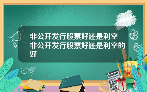 非公开发行股票好还是利空非公开发行股票好还是利空的好
