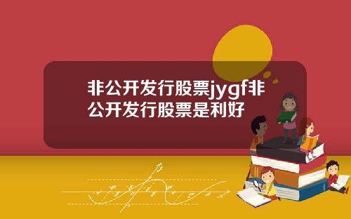 非公开发行股票jygf非公开发行股票是利好