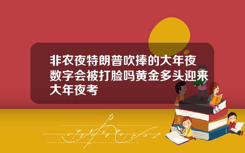 非农夜特朗普吹捧的大年夜数字会被打脸吗黄金多头迎来大年夜考