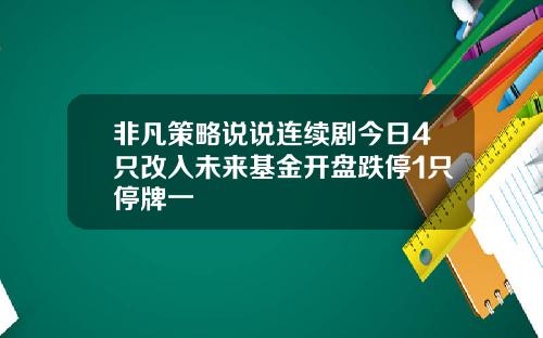 非凡策略说说连续剧今日4只改入未来基金开盘跌停1只停牌一