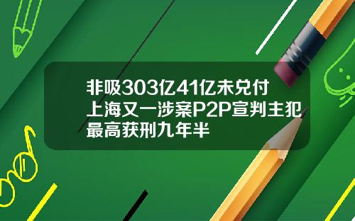 非吸303亿41亿未兑付上海又一涉案P2P宣判主犯最高获刑九年半