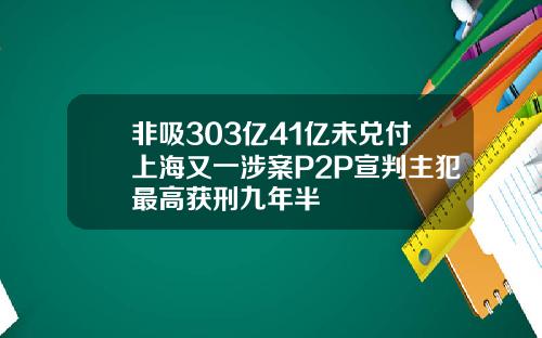 非吸303亿41亿未兑付上海又一涉案P2P宣判主犯最高获刑九年半