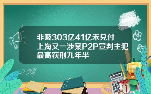 非吸303亿41亿未兑付上海又一涉案P2P宣判主犯最高获刑九年半