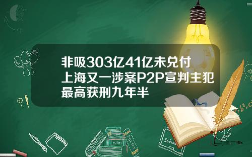 非吸303亿41亿未兑付上海又一涉案P2P宣判主犯最高获刑九年半