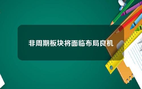 非周期板块将面临布局良机