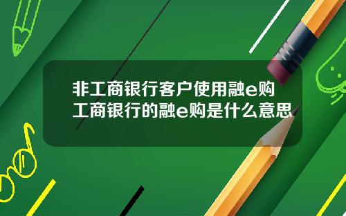 非工商银行客户使用融e购工商银行的融e购是什么意思