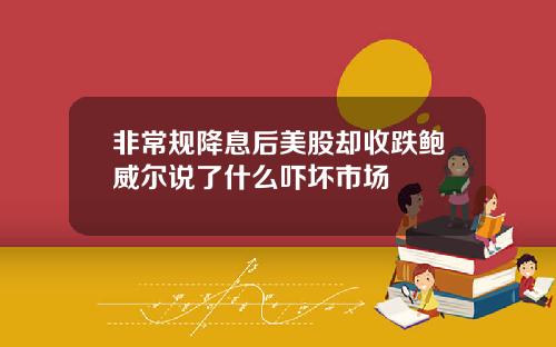 非常规降息后美股却收跌鲍威尔说了什么吓坏市场