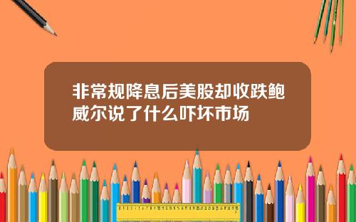非常规降息后美股却收跌鲍威尔说了什么吓坏市场