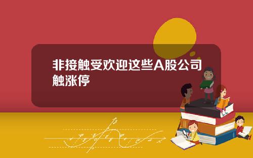 非接触受欢迎这些A股公司触涨停