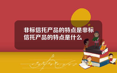 非标信托产品的特点是非标信托产品的特点是什么