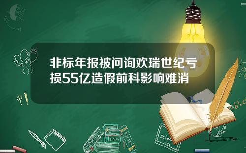 非标年报被问询欢瑞世纪亏损55亿造假前科影响难消