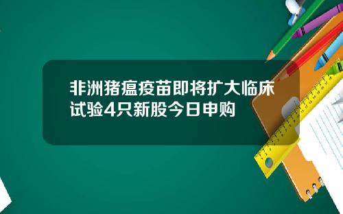 非洲猪瘟疫苗即将扩大临床试验4只新股今日申购