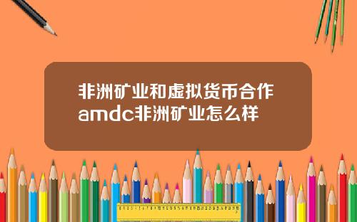 非洲矿业和虚拟货币合作 amdc非洲矿业怎么样