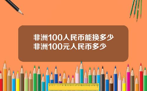 非洲100人民币能换多少非洲100元人民币多少