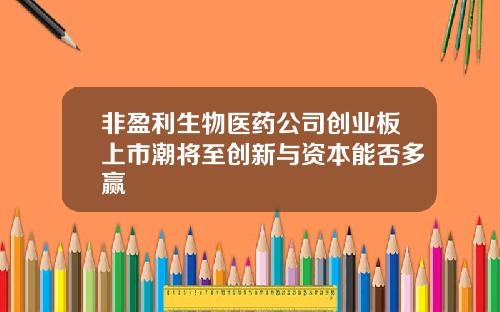 非盈利生物医药公司创业板上市潮将至创新与资本能否多赢