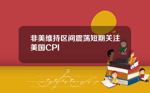 非美维持区间震荡短期关注美国CPI