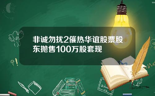 非诚勿扰2催热华谊股票股东抛售100万股套现