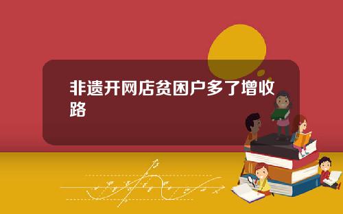 非遗开网店贫困户多了增收路