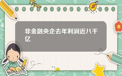 非金融央企去年利润近八千亿
