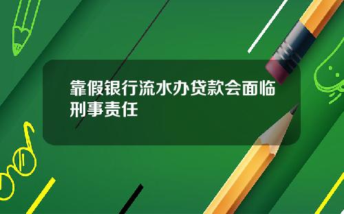 靠假银行流水办贷款会面临刑事责任