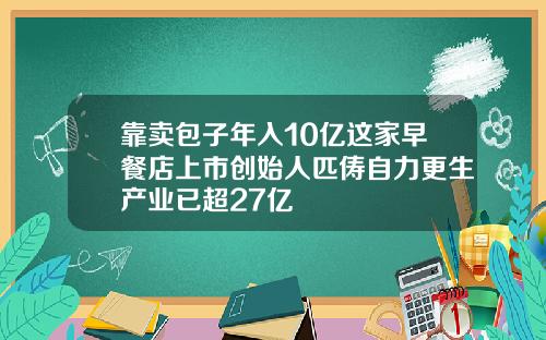 靠卖包子年入10亿这家早餐店上市创始人匹俦自力更生产业已超27亿
