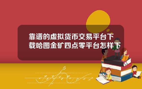 靠谱的虚拟货币交易平台下载哈图金矿四点零平台怎样下