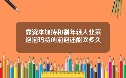 靠资本加持和割年轻人韭菜泡泡玛特的泡泡还能吹多久