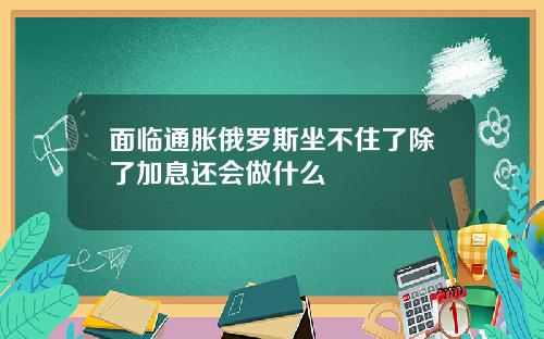 面临通胀俄罗斯坐不住了除了加息还会做什么