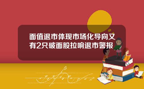 面值退市体现市场化导向又有2只破面股拉响退市警报
