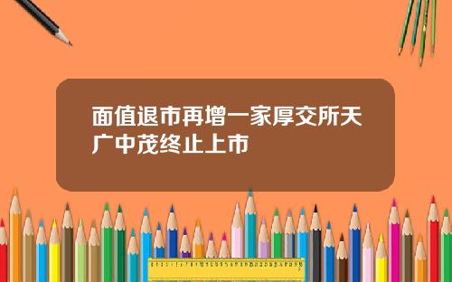 面值退市再增一家厚交所天广中茂终止上市